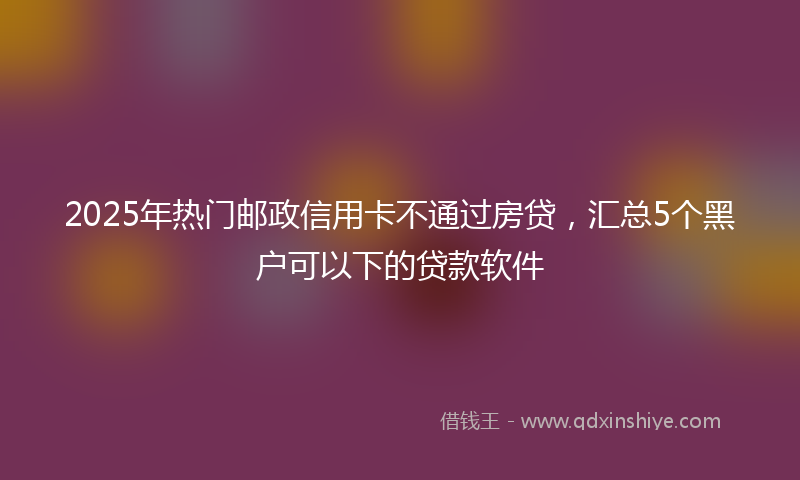 2025年热门邮政信用卡不通过房贷，汇总5个黑户可以下的贷款软件