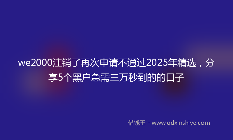 we2000注销了再次申请不通过2025年精选，分享5个黑户急需三万秒到的的口子