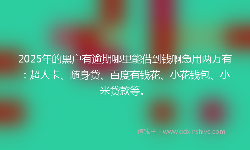 2025年的黑户有逾期哪里能借到钱啊急用两万有：超人卡、随身贷、百度有钱花、小花钱包、小米贷款等。