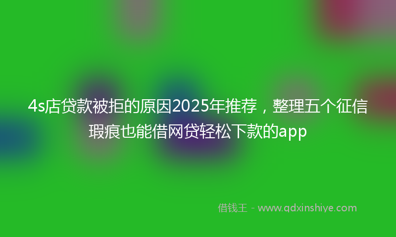 4s店贷款被拒的原因2025年推荐，整理五个征信瑕疵也能借网贷轻松下款的app