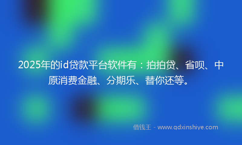 2025年的id贷款平台软件有:拍拍贷、省呗、中原消费金融、分期乐、替你还等。