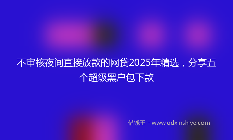 不审核夜间直接放款的网贷2025年精选，分享五个超级黑户包下款