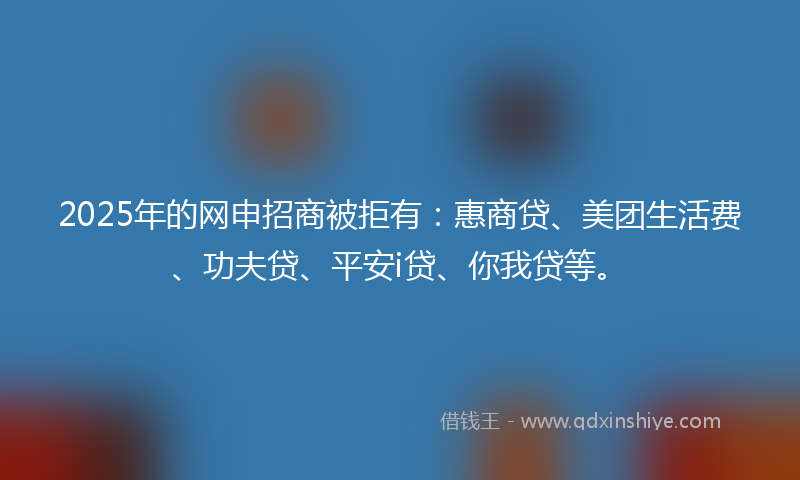 2025年的网申招商被拒有：惠商贷、美团生活费、功夫贷、平安i贷、你我贷等。