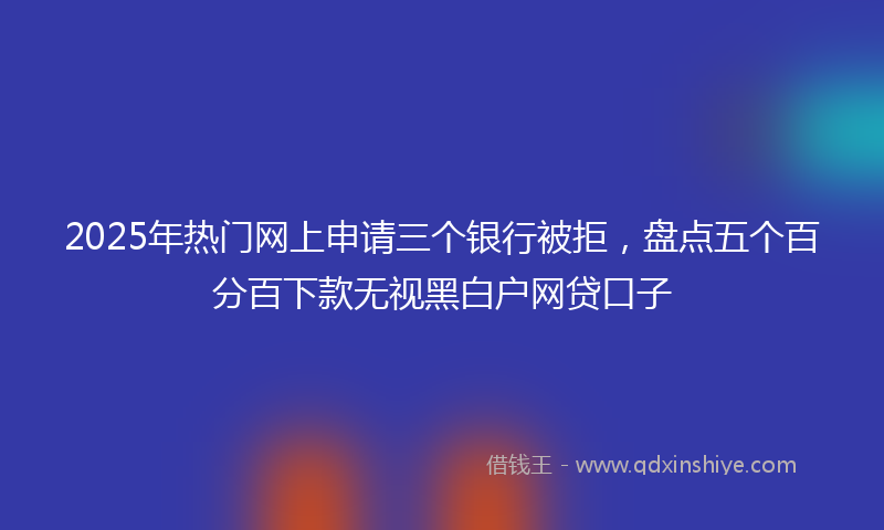2025年热门网上申请三个银行被拒，盘点五个百分百下款无视黑白户网贷口子