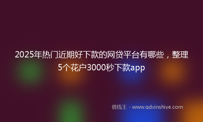 2025年热门近期好下款的网贷平台有哪些，整理5个花户3000秒下款app