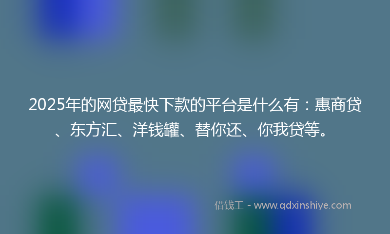 2025年的网贷最快下款的平台是什么有：惠商贷、东方汇、洋钱罐、替你还、你我贷等。