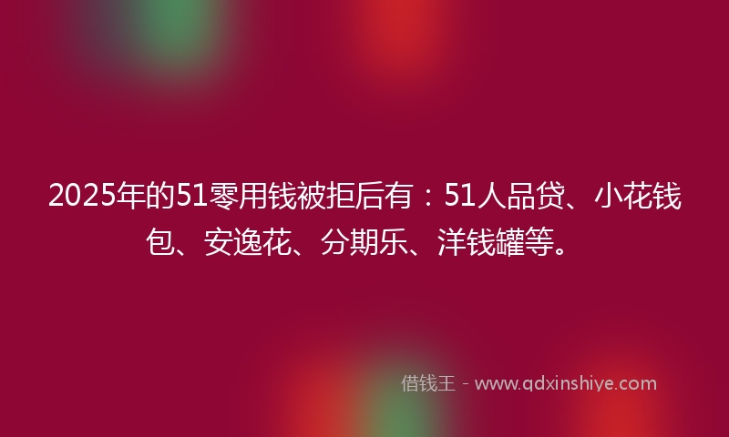 2025年的51零用钱被拒后有:51人品贷、小花钱包、安逸花、分期乐、洋钱罐等。