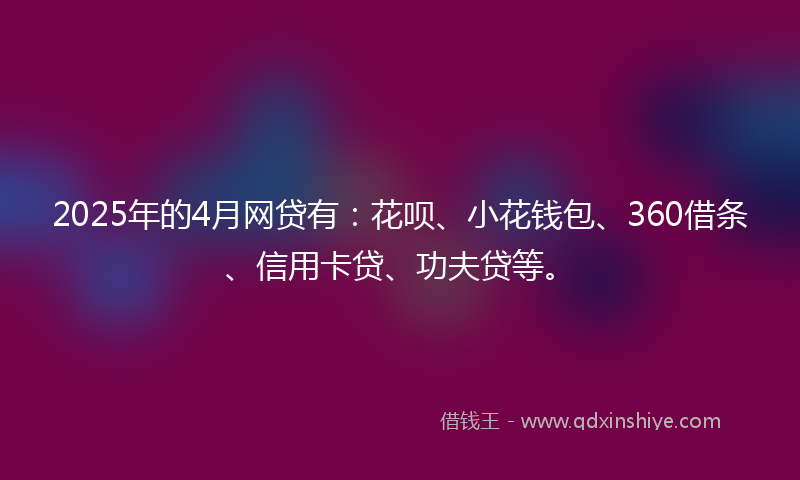 2025年的4月网贷有:花呗、小花钱包、360借条、信用卡贷、功夫贷等。