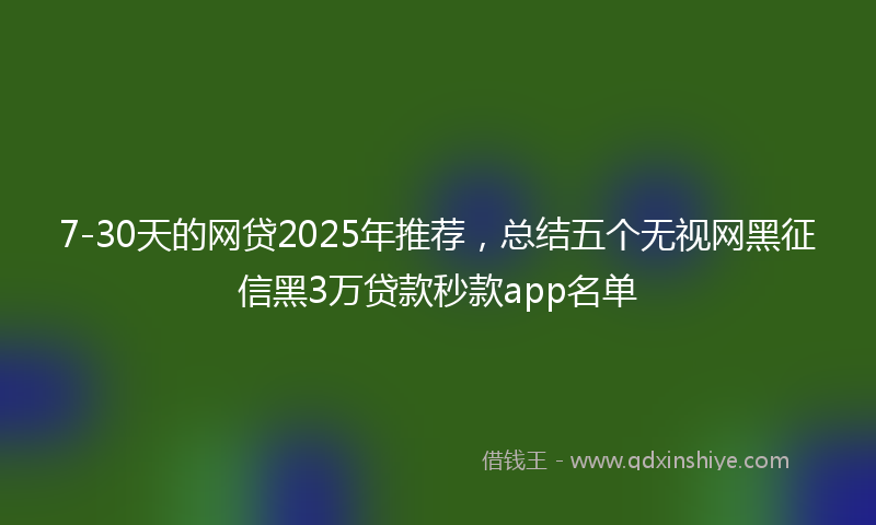 7-30天的网贷2025年推荐，总结五个无视网黑征信黑3万贷款秒款app名单