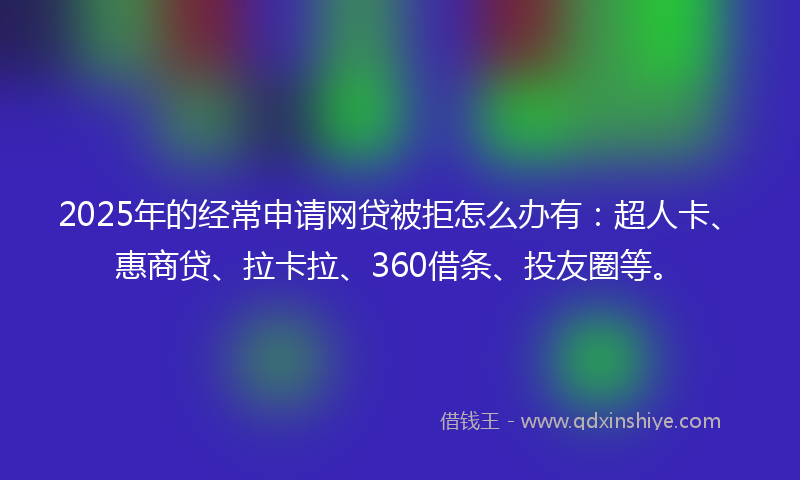 2025年的经常申请网贷被拒怎么办有：超人卡、惠商贷、拉卡拉、360借条、投友圈等。