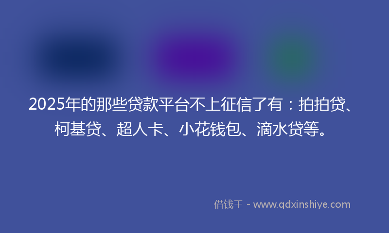 2025年的那些贷款平台不上征信了有：拍拍贷、柯基贷、超人卡、小花钱包、滴水贷等。