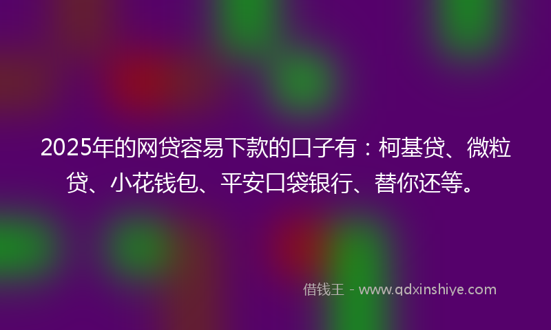 2025年的网贷容易下款的口子有：柯基贷、微粒贷、小花钱包、平安口袋银行、替你还等。