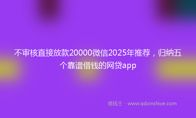 不审核直接放款20000微信2025年推荐，归纳五个靠谱借钱的网贷app