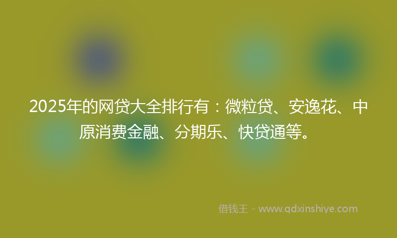 2025年的网贷大全排行有：微粒贷、安逸花、中原消费金融、分期乐、快贷通等。