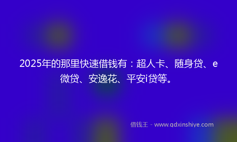 2025年的那里快速借钱有：超人卡、随身贷、e微贷、安逸花、平安i贷等。