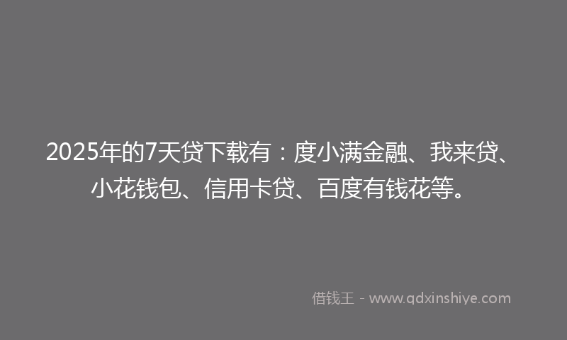 2025年的7天贷下载有：度小满金融、我来贷、小花钱包、信用卡贷、百度有钱花等。