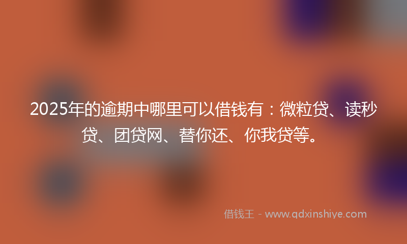 2025年的逾期中哪里可以借钱有：微粒贷、读秒贷、团贷网、替你还、你我贷等。
