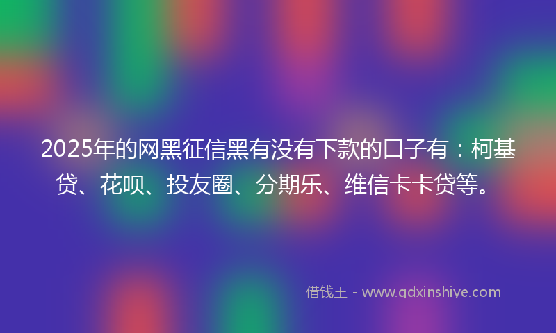 2025年的网黑征信黑有没有下款的口子有：柯基贷、花呗、投友圈、分期乐、维信卡卡贷等。