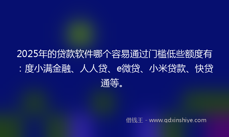2025年的贷款软件哪个容易通过门槛低些额度有：度小满金融、人人贷、e微贷、小米贷款、快贷通等。
