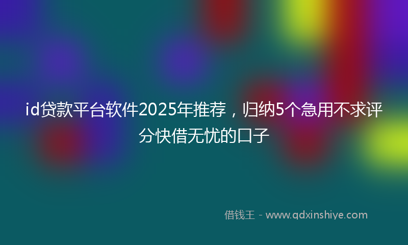 id贷款平台软件2025年推荐,归纳5个急用不求评分快借无忧的口子