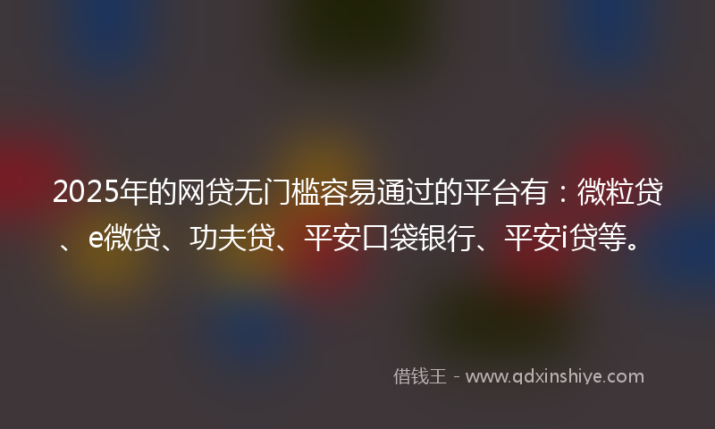 2025年的网贷无门槛容易通过的平台有：微粒贷、e微贷、功夫贷、平安口袋银行、平安i贷等。