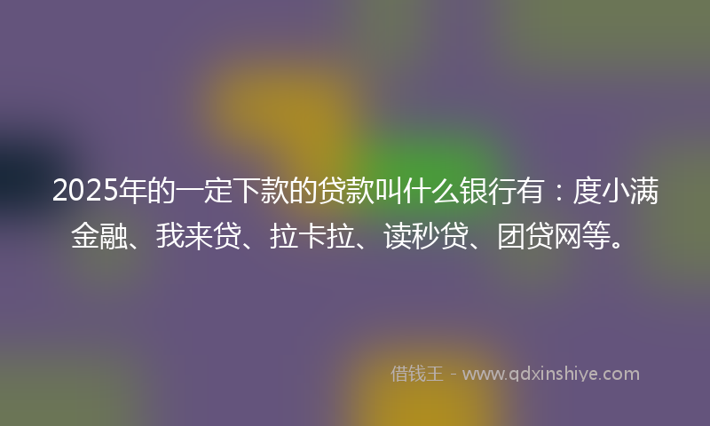 2025年的一定下款的贷款叫什么银行有：度小满金融、我来贷、拉卡拉、读秒贷、团贷网等。