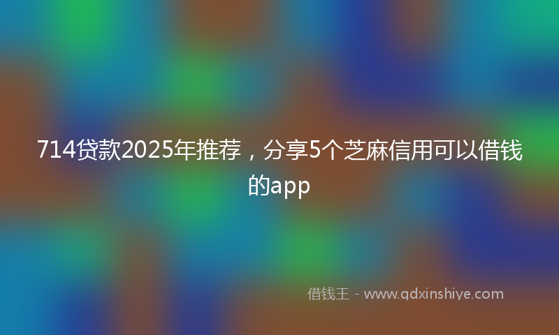714贷款2025年推荐，分享5个芝麻信用可以借钱的app