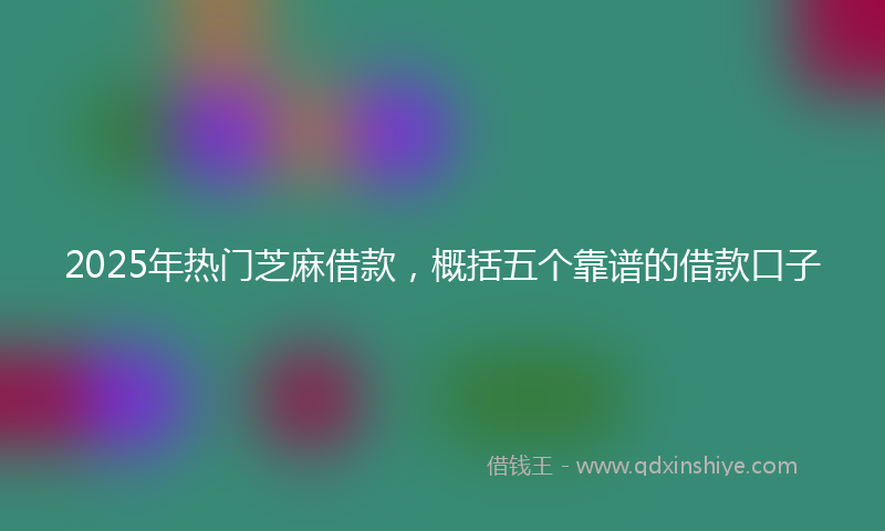 2025年热门芝麻借款，概括五个靠谱的借款口子