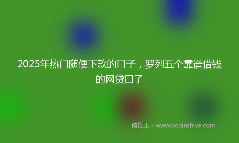 2025年热门随便下款的口子，罗列五个靠谱借钱的网贷口子