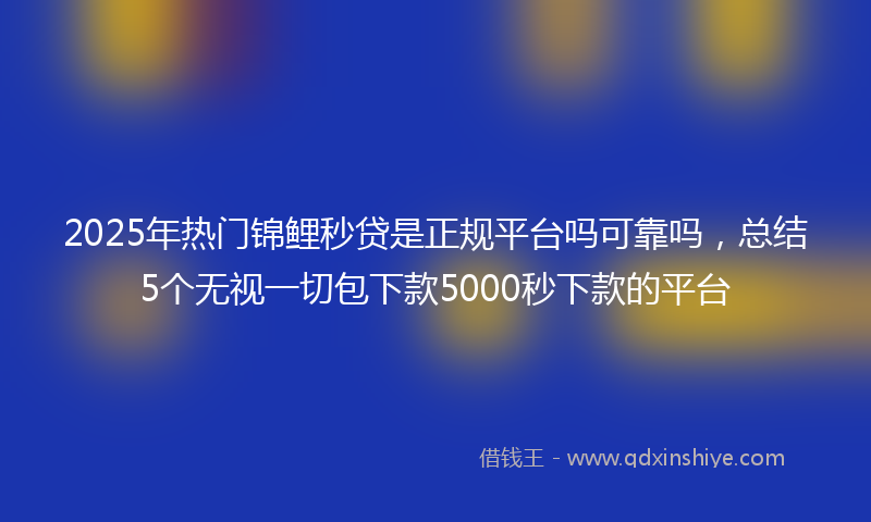 2025年热门锦鲤秒贷是正规平台吗可靠吗，总结5个无视一切包下款5000秒下款的平台