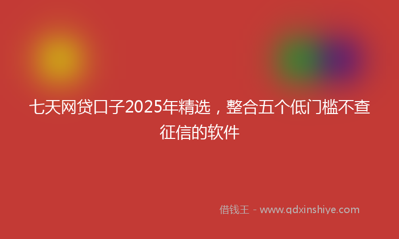七天网贷口子2025年精选，整合五个低门槛不查征信的软件