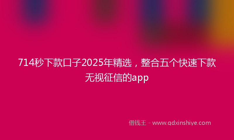 714秒下款口子2025年精选，整合五个快速下款无视征信的app