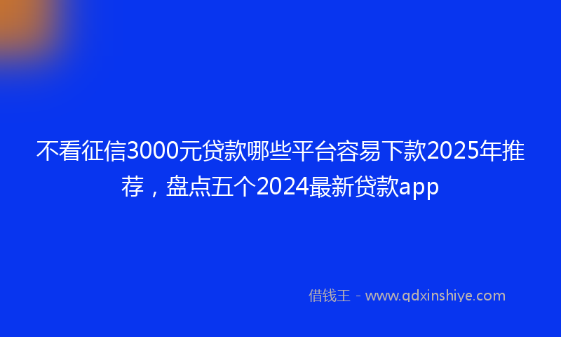 不看征信3000元贷款哪些平台容易下款2025年推荐，盘点五个2024最新贷款app