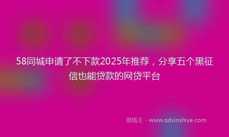 58同城申请了不下款2025年推荐，分享五个黑征信也能贷款的网贷平台