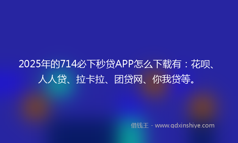2025年的714必下秒贷APP怎么下载有：花呗、人人贷、拉卡拉、团贷网、你我贷等。