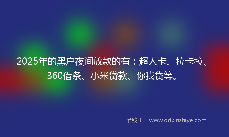 2025年的黑户夜间放款的有：超人卡、拉卡拉、360借条、小米贷款、你我贷等。