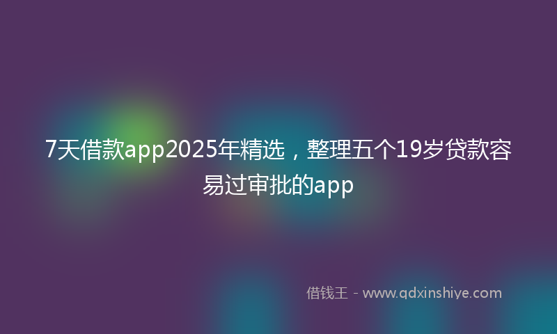 7天借款app2025年精选，整理五个19岁贷款容易过审批的app