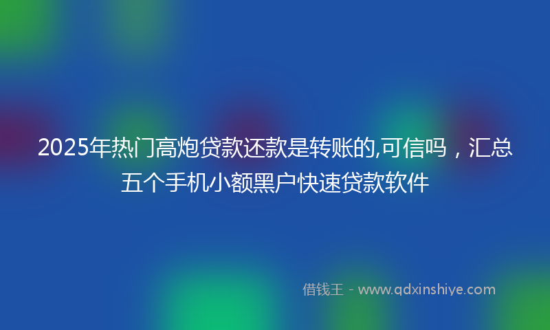 2025年热门高炮贷款还款是转账的,可信吗，汇总五个手机小额黑户快速贷款软件