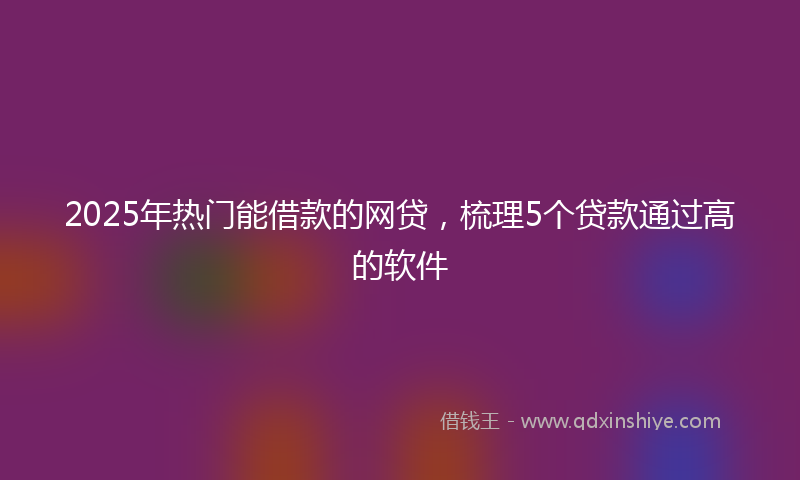 2025年热门能借款的网贷,梳理5个贷款通过高的软件