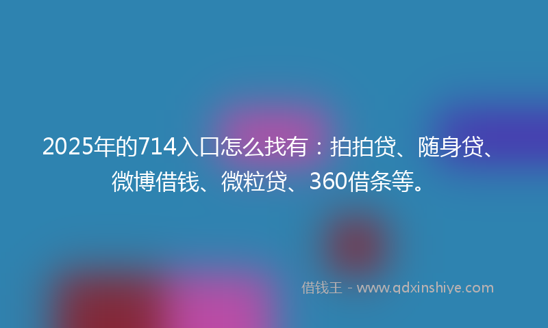 2025年的714入口怎么找有：拍拍贷、随身贷、微博借钱、微粒贷、360借条等。