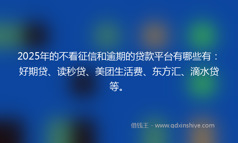 2025年的不看征信和逾期的贷款平台有哪些有：好期贷、读秒贷、美团生活费、东方汇、滴水贷等。