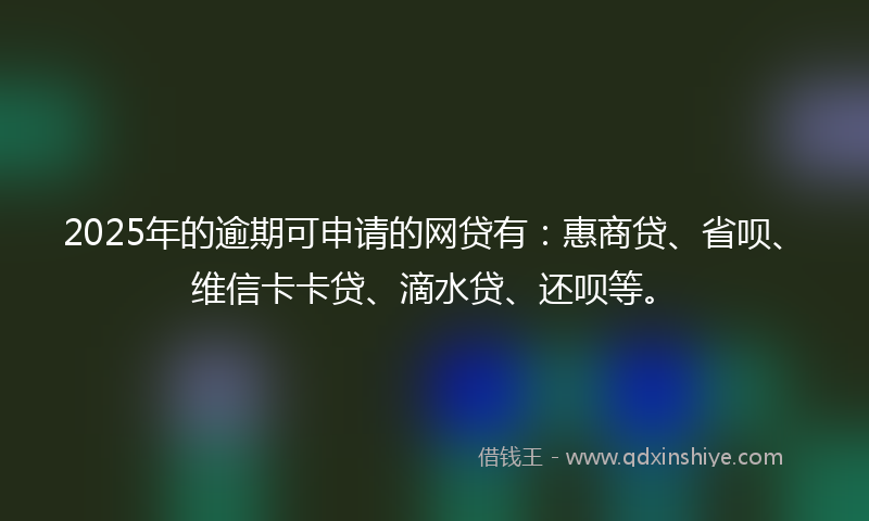 2025年的逾期可申请的网贷有：惠商贷、省呗、维信卡卡贷、滴水贷、还呗等。