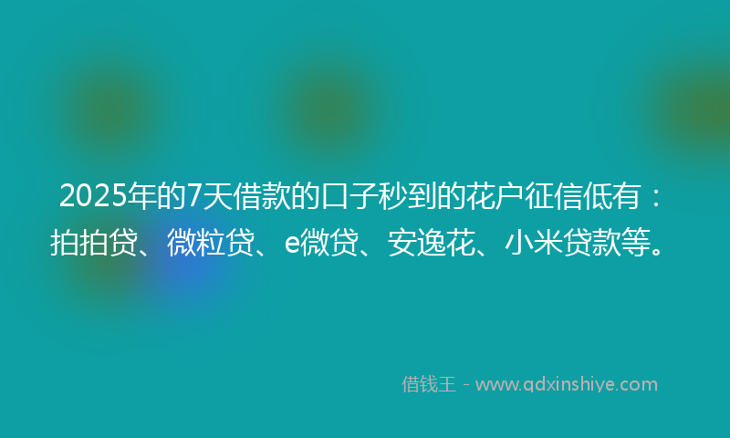 2025年的7天借款的口子秒到的花户征信低有：拍拍贷、微粒贷、e微贷、安逸花、小米贷款等。