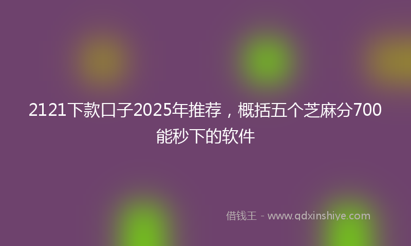 2121下款口子2025年推荐，概括五个芝麻分700能秒下的软件