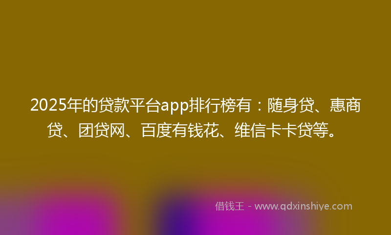 2025年的贷款平台app排行榜有：随身贷、惠商贷、团贷网、百度有钱花、维信卡卡贷等。