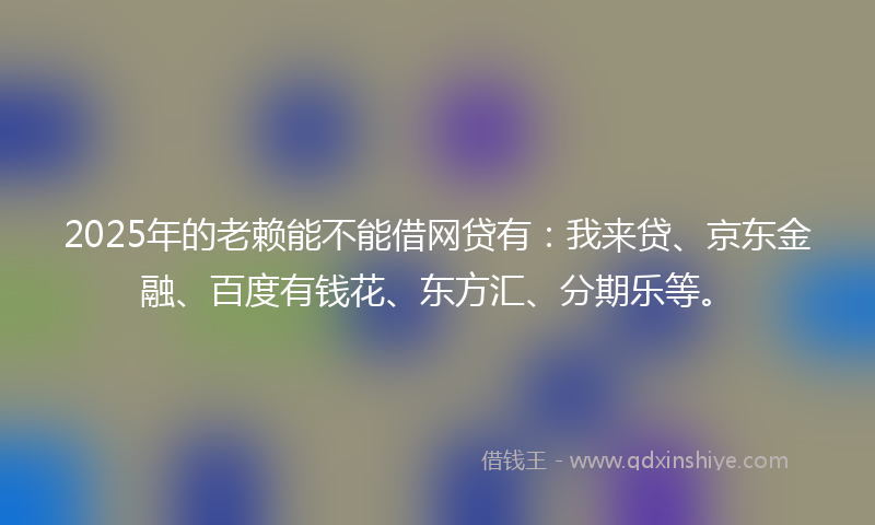 2025年的老赖能不能借网贷有：我来贷、京东金融、百度有钱花、东方汇、分期乐等。