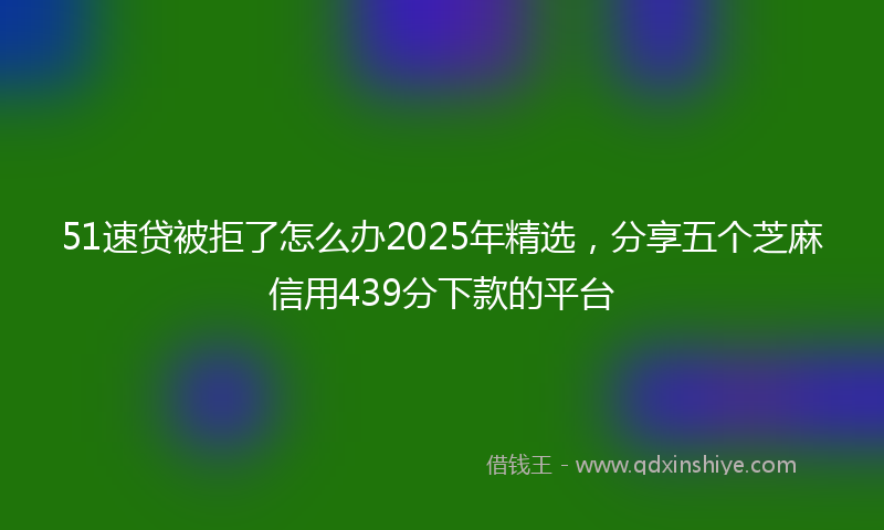 51速贷被拒了怎么办2025年精选，分享五个芝麻信用439分下款的平台