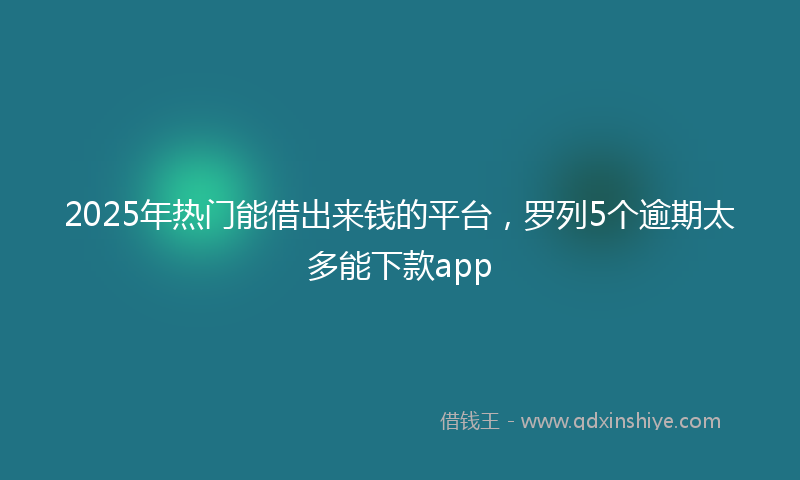 2025年热门能借出来钱的平台，罗列5个逾期太多能下款app