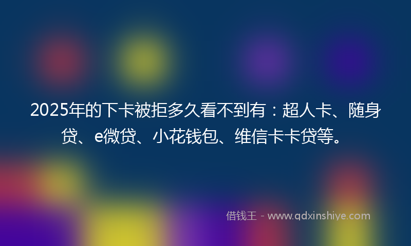 2025年的下卡被拒多久看不到有：超人卡、随身贷、e微贷、小花钱包、维信卡卡贷等。