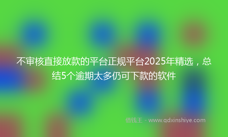 不审核直接放款的平台正规平台2025年精选，总结5个逾期太多仍可下款的软件
